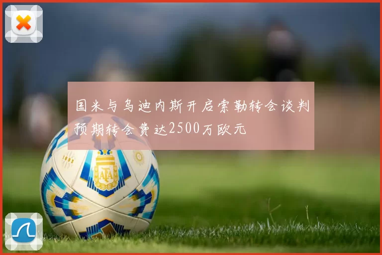 国米与乌迪内斯开启索勒转会谈判预期转会费达2500万欧元