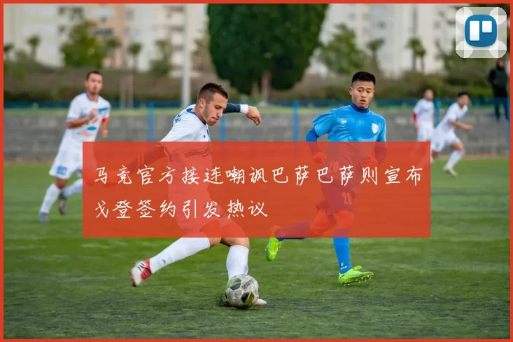 马竞官方接连嘲讽巴萨巴萨则宣布戈登签约引发热议