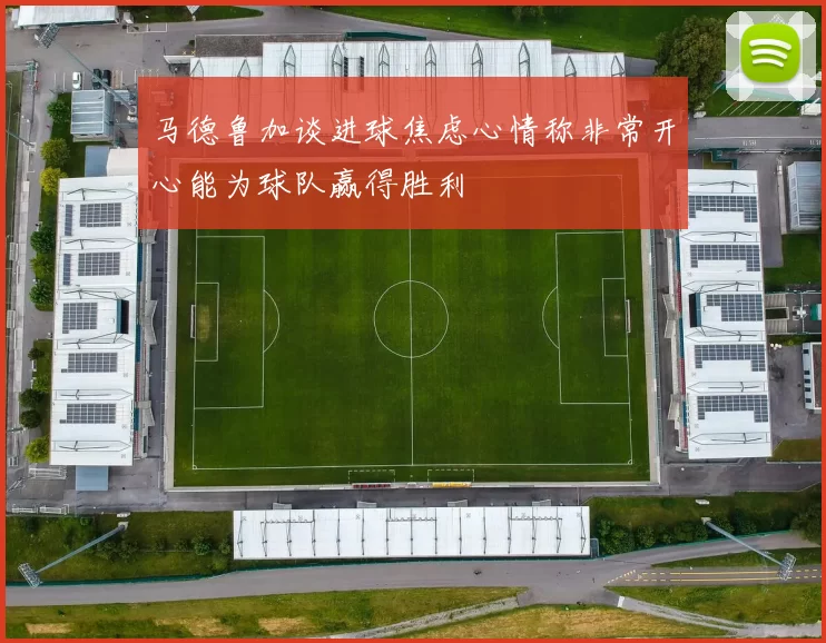 马德鲁加谈进球焦虑心情称非常开心能为球队赢得胜利