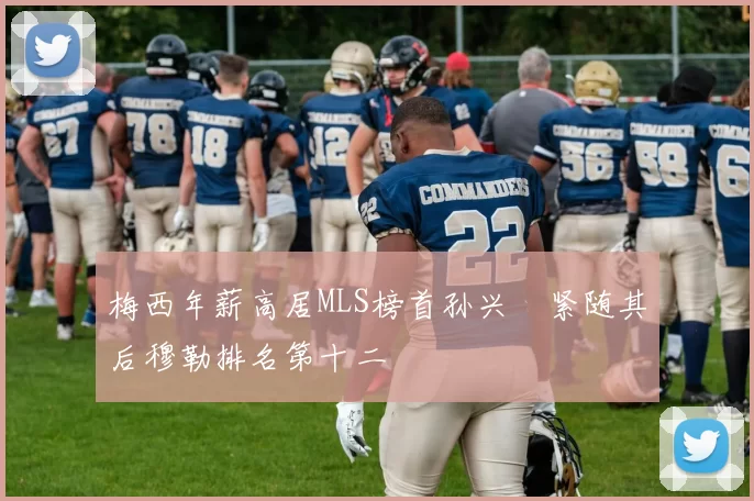梅西年薪高居MLS榜首孙兴慜紧随其后穆勒排名第十二