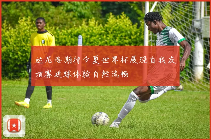 达尼洛期待今夏世界杯展现自我友谊赛进球体验自然流畅