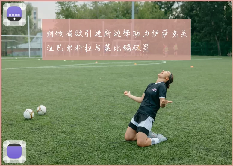 利物浦欲引进新边锋助力伊萨克关注巴尔科拉与莱比锡双星