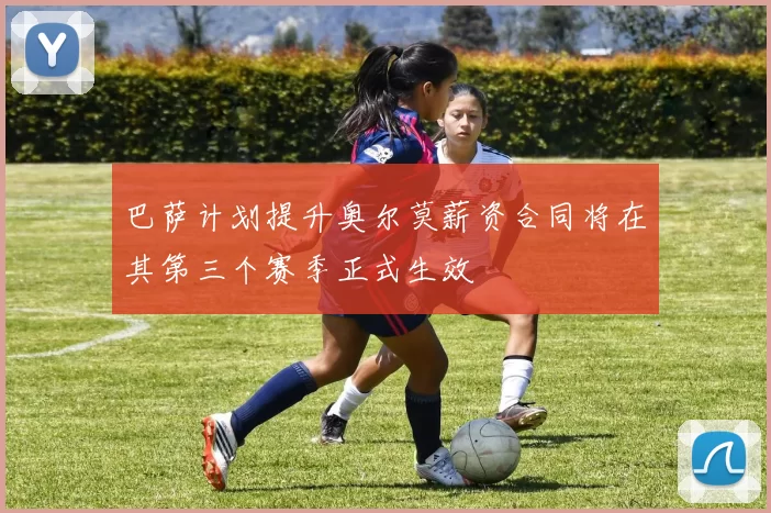 巴萨计划提升奥尔莫薪资合同将在其第三个赛季正式生效