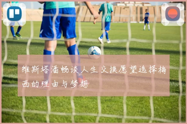 维斯塔潘畅谈人生交换愿望选择梅西的理由与梦想