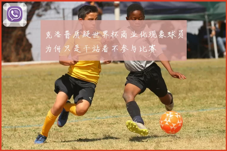 克洛普质疑世界杯商业化现象球员为何只是干站着不参与比赛