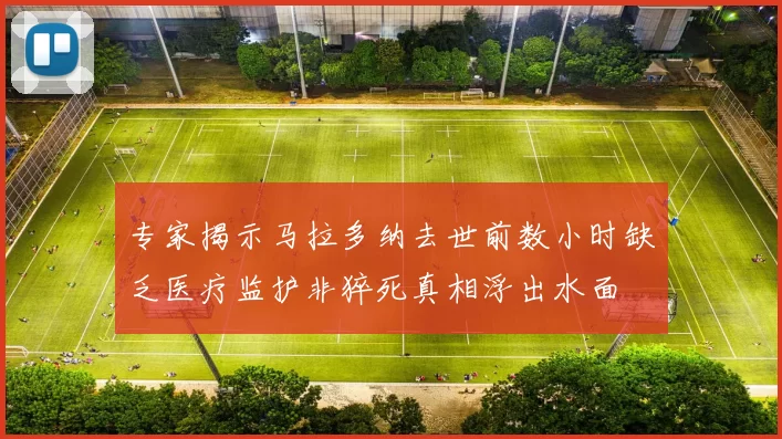 专家揭示马拉多纳去世前数小时缺乏医疗监护非猝死真相浮出水面